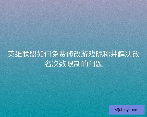 英雄联盟如何免费修改游戏昵称并解决改名次数限制的问题