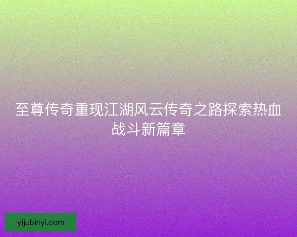 至尊传奇重现江湖风云传奇之路探索热血战斗新篇章
