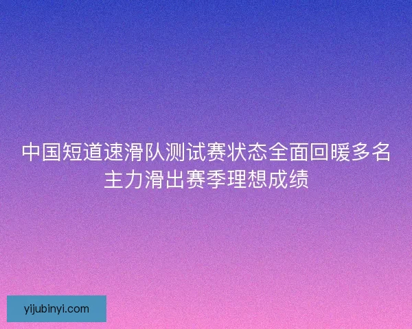 中国短道速滑队测试赛状态全面回暖多名主力滑出赛季理想成绩